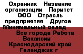 Охранник › Название организации ­ Паритет, ООО › Отрасль предприятия ­ Другое › Минимальный оклад ­ 30 000 - Все города Работа » Вакансии   . Краснодарский край,Геленджик г.